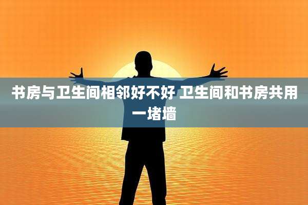书房与卫生间相邻好不好 卫生间和书房共用一堵墙