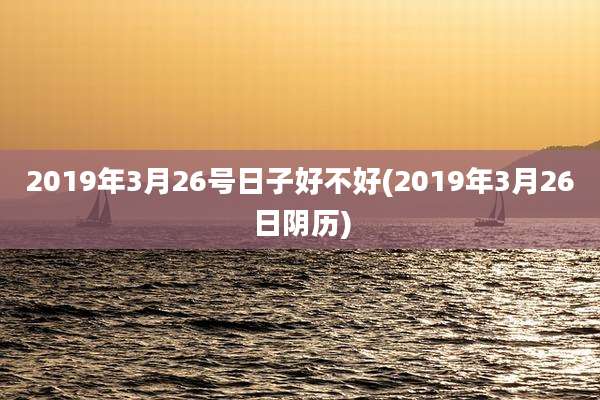 2019年3月26号日子好不好(2019年3月26日阴历)