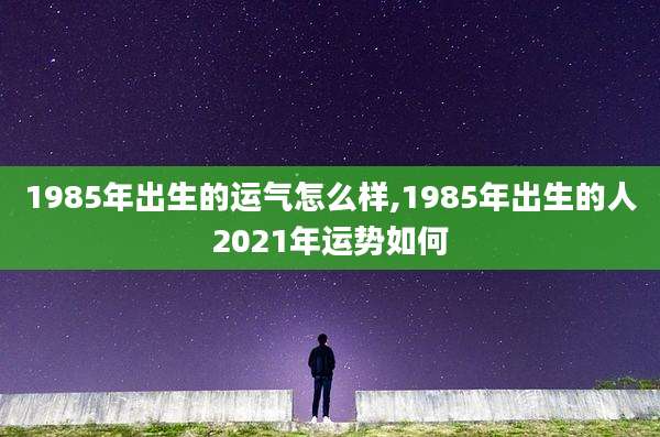 1985年出生的运气怎么样,1985年出生的人2021年运势如何