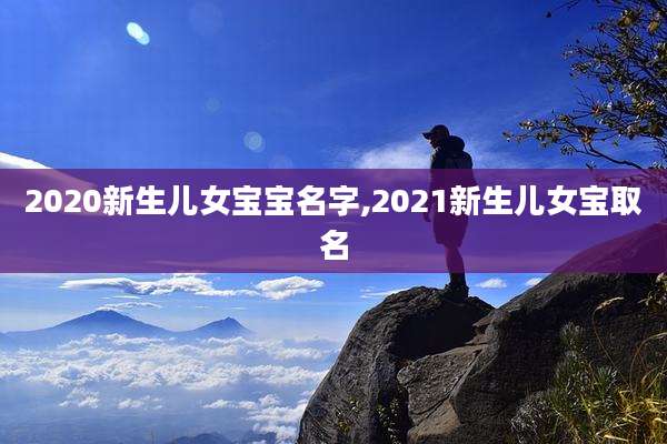 2020新生儿女宝宝名字,2021新生儿女宝取名