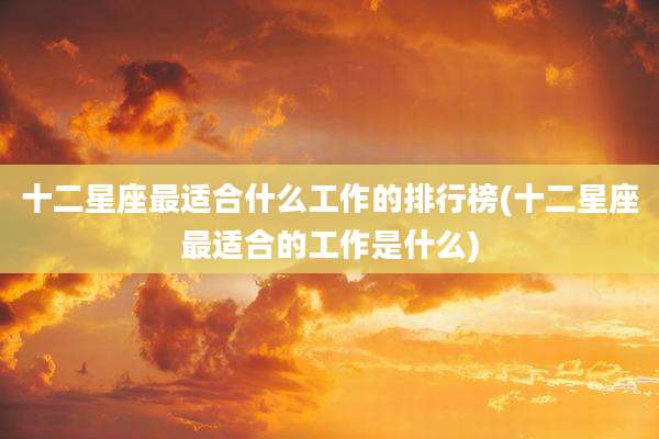 十二星座最适合什么工作的排行榜(十二星座最适合的工作是什么)