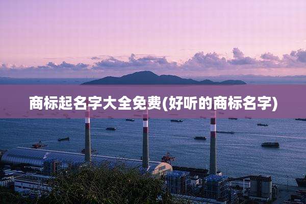 商标起名字大全免费(好听的商标名字)