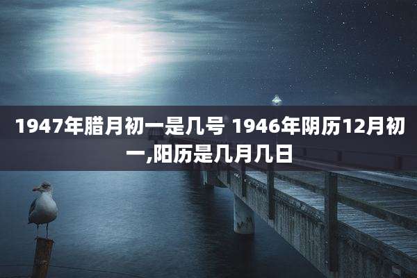 1947年腊月初一是几号 1946年阴历12月初一,阳历是几月几日
