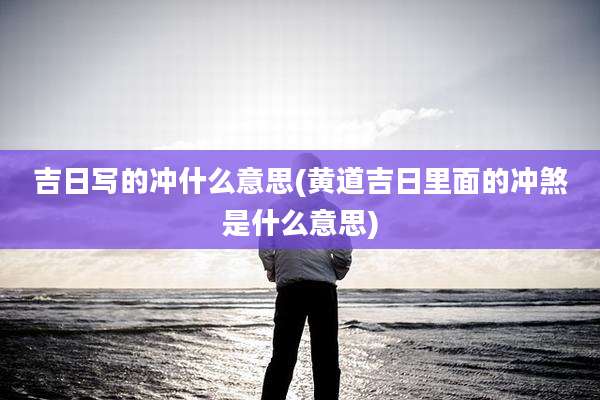 吉日写的冲什么意思(黄道吉日里面的冲煞是什么意思)