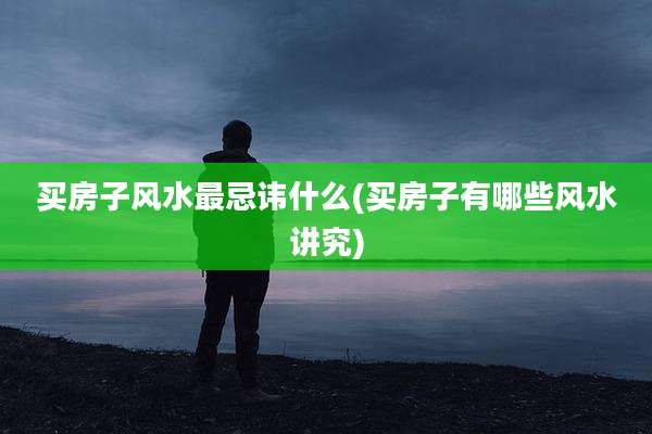 买房子风水最忌讳什么(买房子有哪些风水讲究)