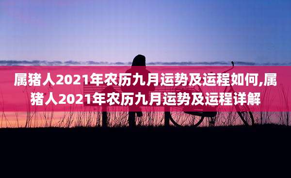 属猪人2021年农历九月运势及运程如何,属猪人2021年农历九月运势及运程详解