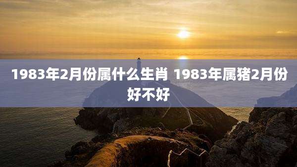 1983年2月份属什么生肖 1983年属猪2月份好不好