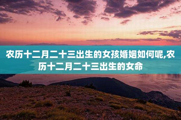 农历十二月二十三出生的女孩婚姻如何呢,农历十二月二十三出生的女命