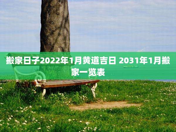 搬家日子2022年1月黄道吉日 2031年1月搬家一览表