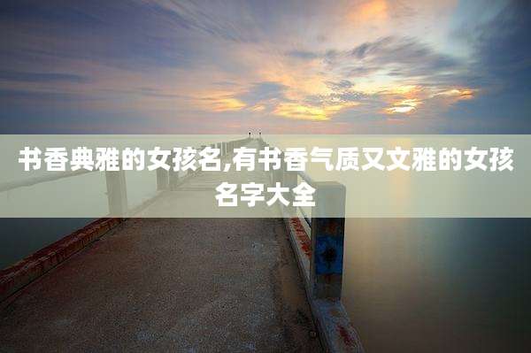 书香典雅的女孩名,有书香气质又文雅的女孩名字大全