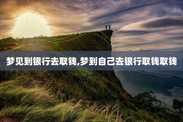 梦见到银行去取钱,梦到自己去银行取钱取钱