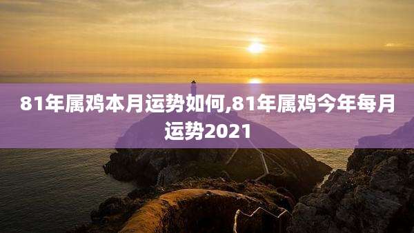 81年属鸡本月运势如何,81年属鸡今年每月运势2021