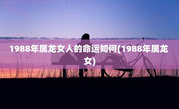 1988年属龙女人的命运如何(1988年属龙 女)