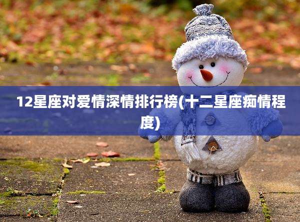 12星座对爱情深情排行榜(十二星座痴情程度)