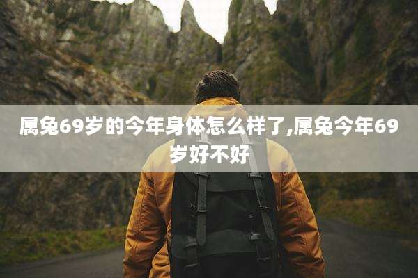 属兔69岁的今年身体怎么样了,属兔今年69岁好不好
