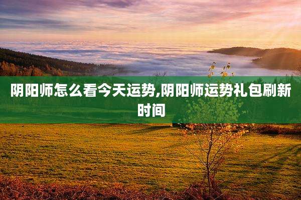 阴阳师怎么看今天运势,阴阳师运势礼包刷新时间