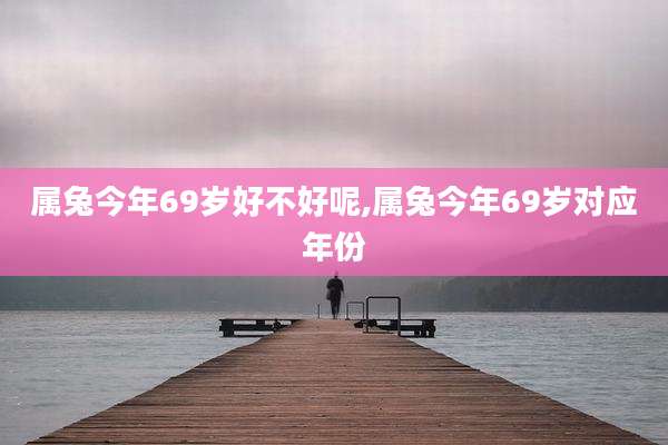 属兔今年69岁好不好呢,属兔今年69岁对应年份