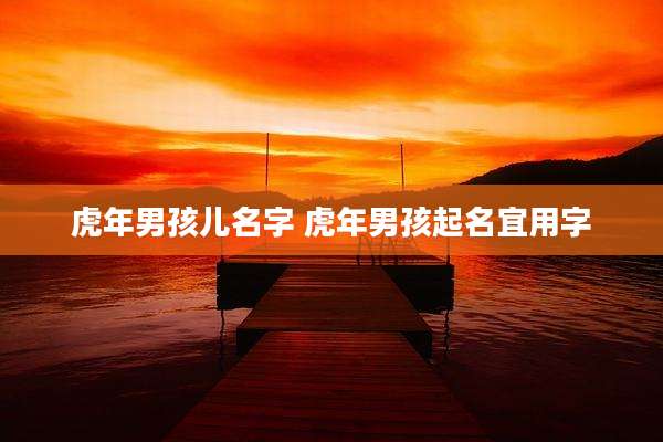 虎年男孩儿名字 虎年男孩起名宜用字
