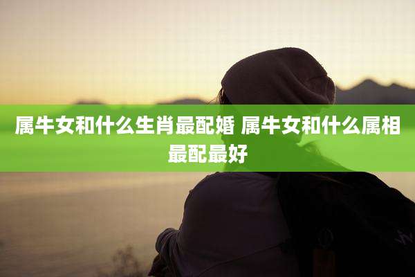 属牛女和什么生肖最配婚 属牛女和什么属相最配最好