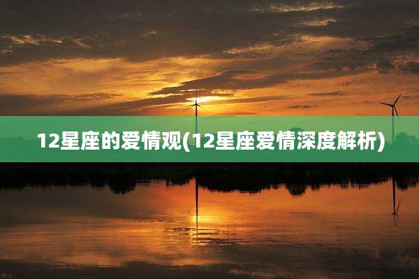 12星座的爱情观(12星座爱情深度解析)
