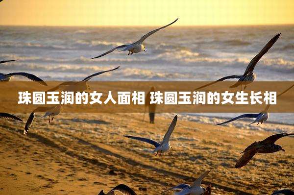 珠圆玉润的女人面相 珠圆玉润的女生长相