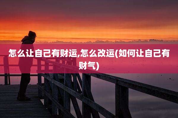 怎么让自己有财运,怎么改运(如何让自己有财气)