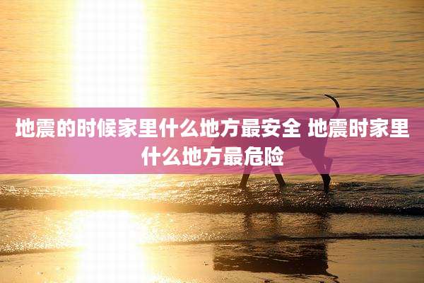 地震的时候家里什么地方最安全 地震时家里什么地方最危险