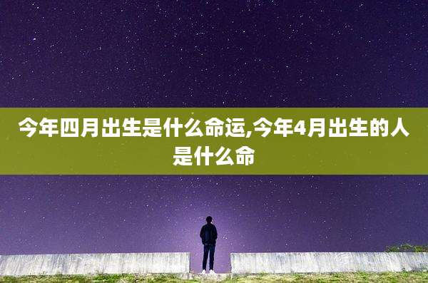 今年四月出生是什么命运,今年4月出生的人是什么命
