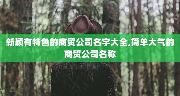 新颖有特色的商贸公司名字大全,简单大气的商贸公司名称