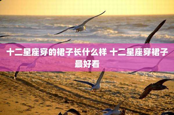 十二星座穿的裙子长什么样 十二星座穿裙子最好看