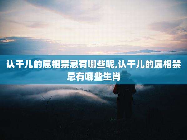 认干儿的属相禁忌有哪些呢,认干儿的属相禁忌有哪些生肖