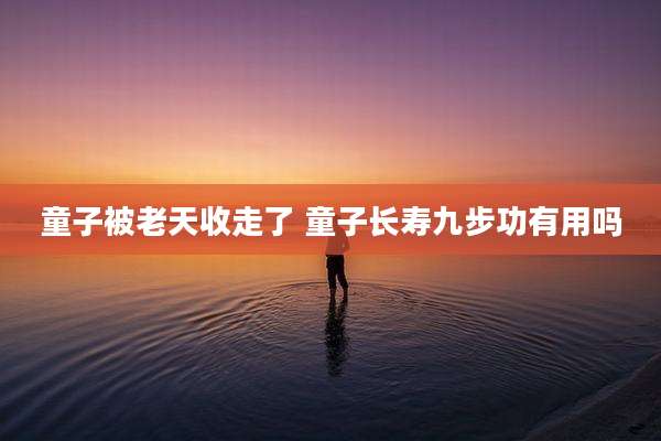 童子被老天收走了 童子长寿九步功有用吗