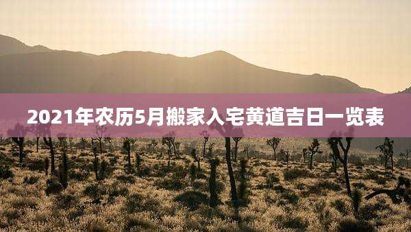 2021年农历5月搬家入宅黄道吉日一览表