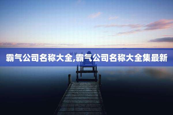 霸气公司名称大全,霸气公司名称大全集最新