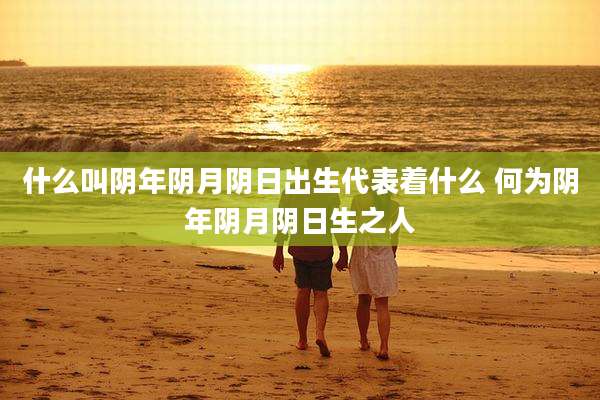什么叫阴年阴月阴日出生代表着什么 何为阴年阴月阴日生之人