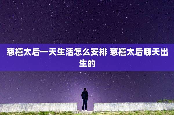 慈禧太后一天生活怎么安排 慈禧太后哪天出生的