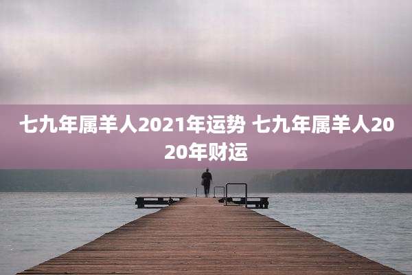 七九年属羊人2021年运势 七九年属羊人2020年财运