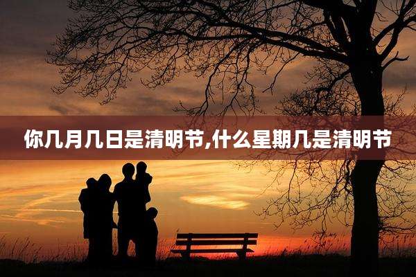 你几月几日是清明节,什么星期几是清明节