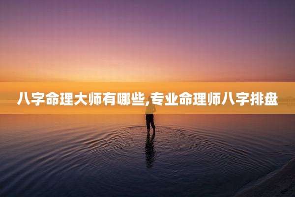 八字命理大师有哪些,专业命理师八字排盘
