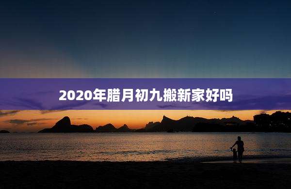 2020年腊月初九搬新家好吗