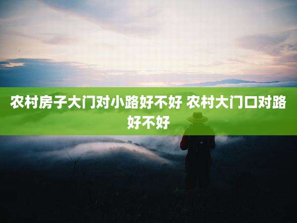 农村房子大门对小路好不好 农村大门口对路好不好