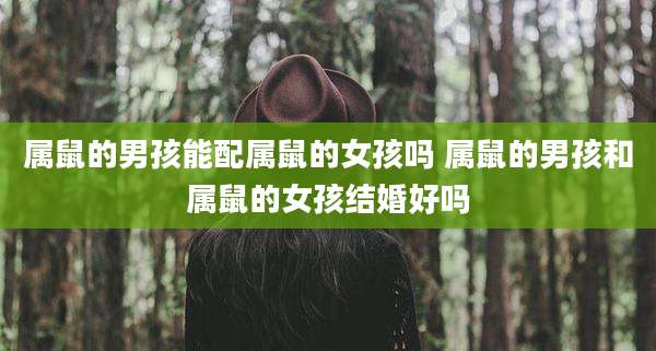 属鼠的男孩能配属鼠的女孩吗 属鼠的男孩和属鼠的女孩结婚好吗