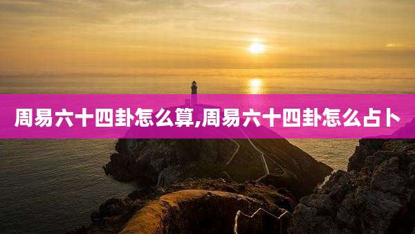 周易六十四卦怎么算,周易六十四卦怎么占卜