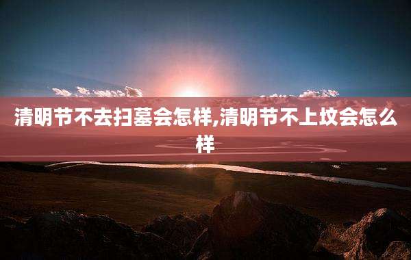 清明节不去扫墓会怎样,清明节不上坟会怎么样