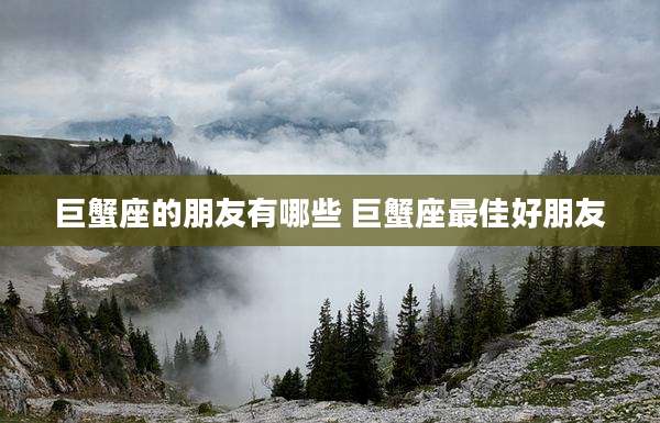 巨蟹座的朋友有哪些 巨蟹座最佳好朋友