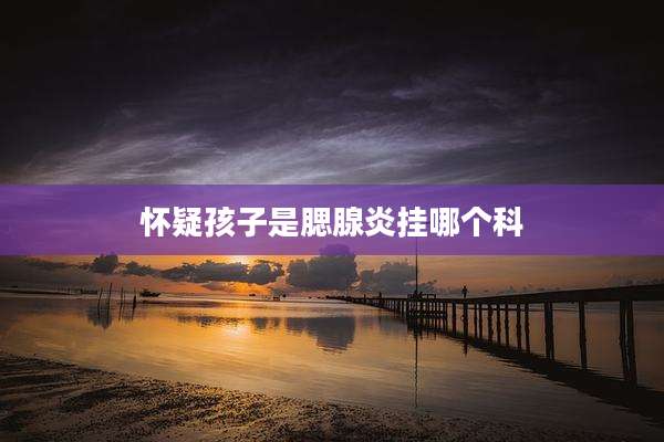 怀疑孩子是腮腺炎挂哪个科