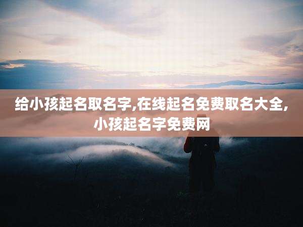 给小孩起名取名字,在线起名免费取名大全,小孩起名字免费网