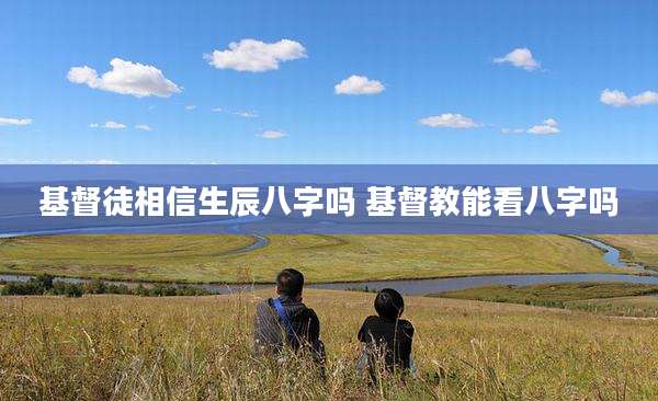 基督徒相信生辰八字吗 基督教能看八字吗