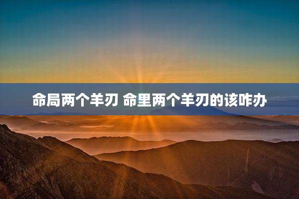 命局两个羊刃 命里两个羊刃的该咋办