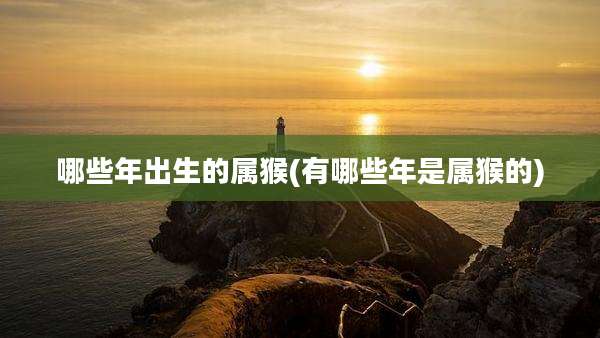 哪些年出生的属猴(有哪些年是属猴的)